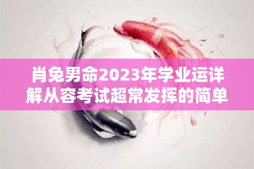 肖兔男命2023年学业运详解从容考试超常发挥的简单介绍