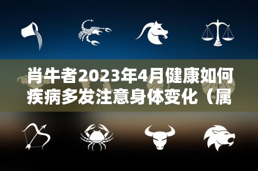 肖牛者2023年4月健康如何疾病多发注意身体变化（属牛在2023年全年运势如何）