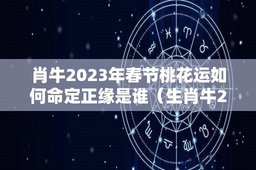 肖牛2023年春节桃花运如何命定正缘是谁（生肖牛2023年）