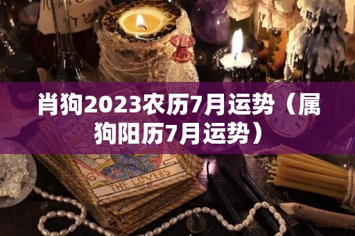 肖狗2023农历7月运势（属狗阳历7月运势）