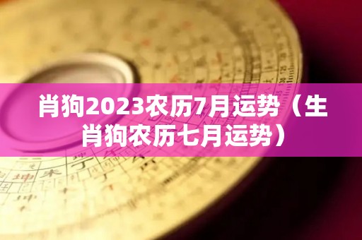 肖狗2023农历7月运势（生肖狗农历七月运势）