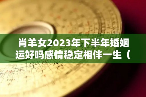 肖羊女2023年下半年婚姻运好吗感情稳定相伴一生（属羊女下半年婚姻）