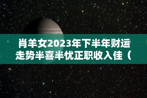 肖羊女2023年下半年财运走势半喜半忧正职收入佳（属羊女2023）