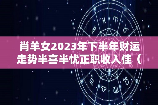 肖羊女2023年下半年财运走势半喜半忧正职收入佳（属羊2023年运势及运程女性羊）