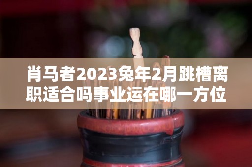 肖马者2023兔年2月跳槽离职适合吗事业运在哪一方位（肖马2023年运势）