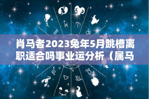 肖马者2023兔年5月跳槽离职适合吗事业运分析（属马2021年跳槽）