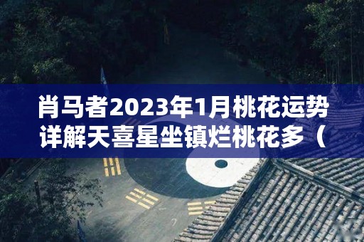 肖马者2023年1月桃花运势详解天喜星坐镇烂桃花多（2021年马年桃花运）