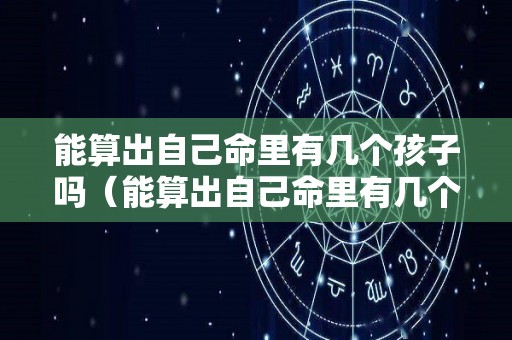 能算出自己命里有几个孩子吗（能算出自己命里有几个孩子吗）