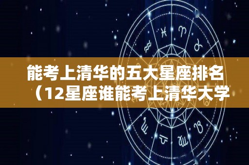 能考上清华的五大星座排名（12星座谁能考上清华大学排名）