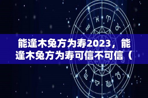 能逢木兔方为寿2023，能逢木兔方为寿可信不可信（人逢木兔方为寿是个什么字）