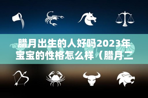 腊月出生的人好吗2023年宝宝的性格怎么样（腊月二十三生的宝宝）