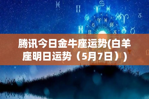 腾讯今日金牛座运势(白羊座明日运势（5月7日）)