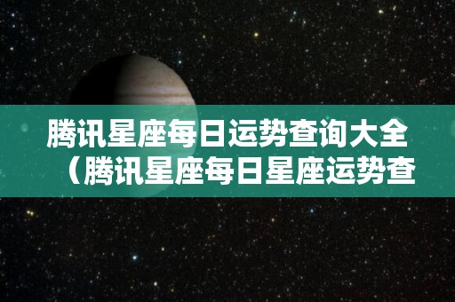 腾讯星座每日运势查询大全（腾讯星座每日星座运势查询）