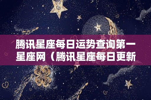 腾讯星座每日运势查询第一星座网（腾讯星座每日更新运势）