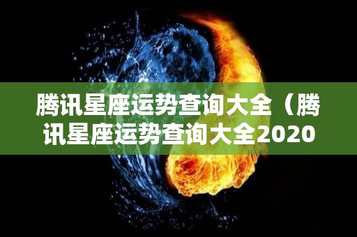 腾讯星座运势查询大全（腾讯星座运势查询大全2020）