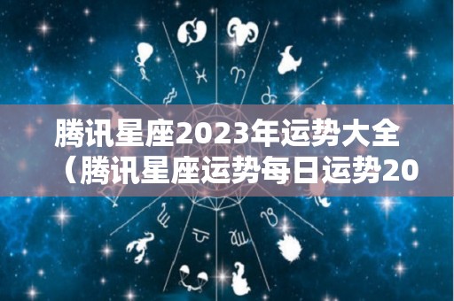 腾讯星座2023年运势大全（腾讯星座运势每日运势2021年）