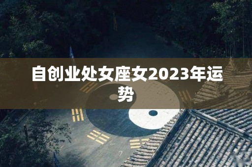 自创业处女座女2023年运势