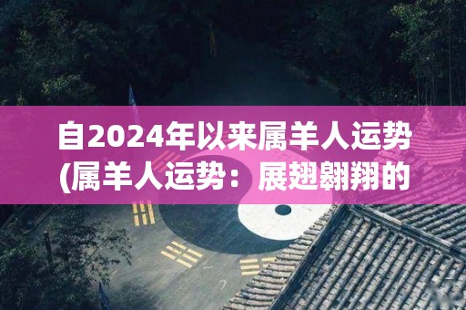 自2024年以来属羊人运势(属羊人运势：展翅翱翔的2021年)