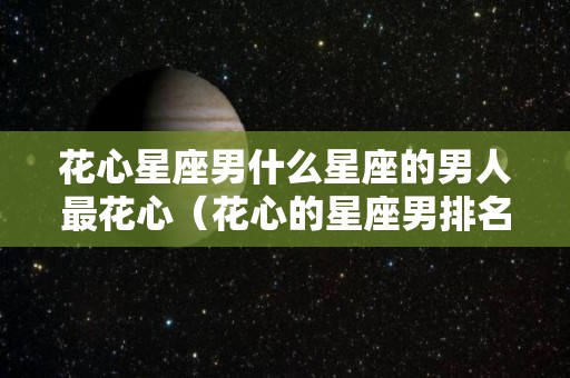 花心星座男什么星座的男人最花心（花心的星座男排名）