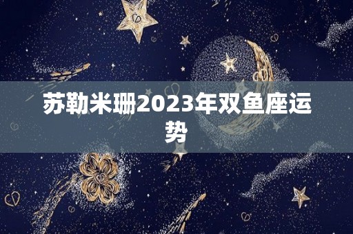 苏勒米珊2023年双鱼座运势