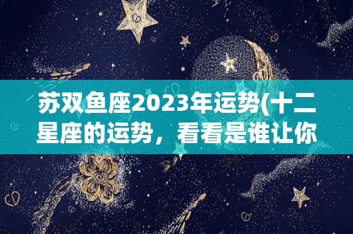 苏双鱼座2023年运势(十二星座的运势，看看是谁让你的运势有所改变)