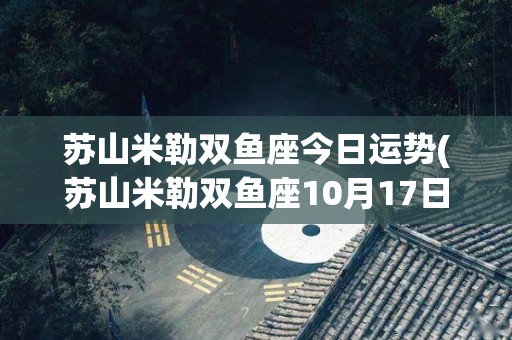 苏山米勒双鱼座今日运势(苏山米勒双鱼座10月17日运势)