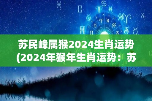 苏民峰属猴2024生肖运势(2024年猴年生肖运势：苏民峰运势大揭秘)
