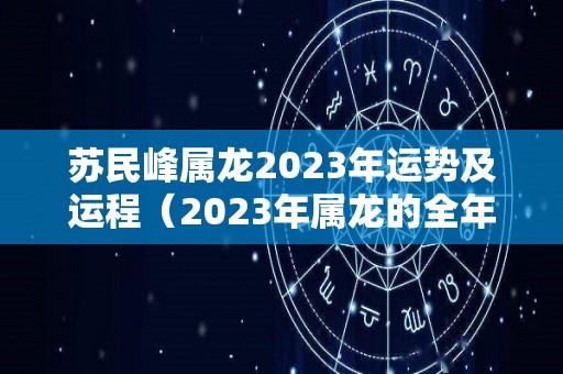 苏民峰属龙2023年运势及运程（2023年属龙的全年运势怎么样）