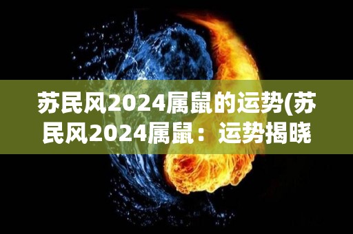 苏民风2024属鼠的运势(苏民风2024属鼠：运势揭晓)