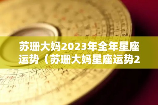 苏珊大妈2023年全年星座运势（苏珊大妈星座运势2020年运势）