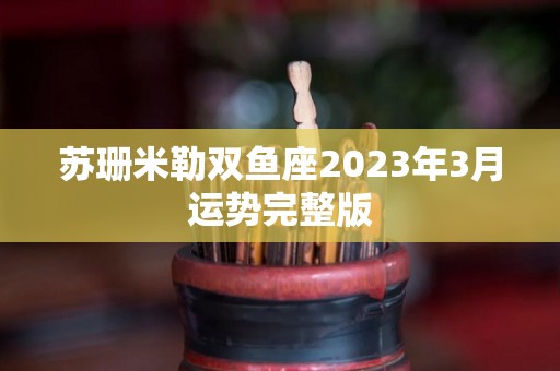 苏珊米勒双鱼座2023年3月运势完整版