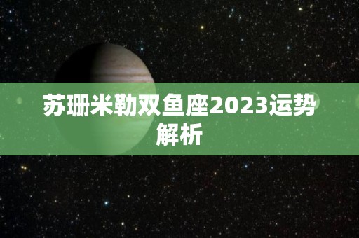 苏珊米勒双鱼座2023运势解析