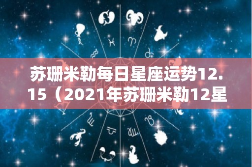 苏珊米勒每日星座运势12.15（2021年苏珊米勒12星座运势）