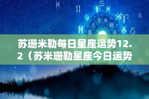 苏珊米勒每日星座运势12.2（苏米珊勒星座今日运势）