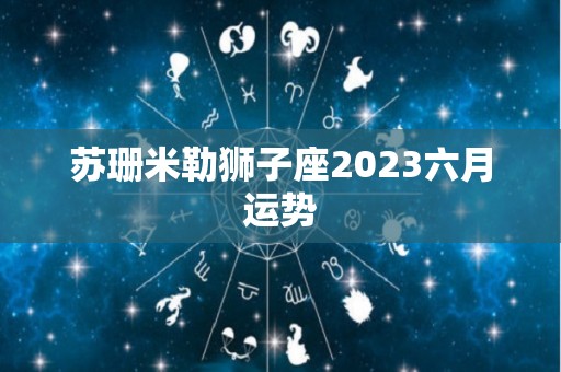 苏珊米勒狮子座2023六月运势