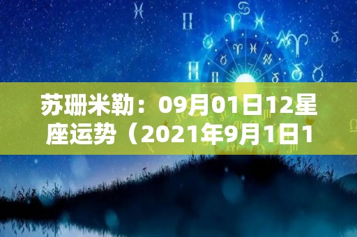 苏珊米勒：09月01日12星座运势（2021年9月1日12星座运势）