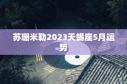 苏珊米勒2023天蝎座5月运势