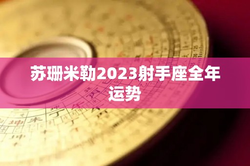 苏珊米勒2023射手座全年运势