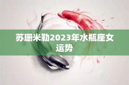 苏珊米勒2023年水瓶座女运势