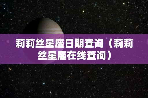 莉莉丝星座日期查询（莉莉丝星座在线查询）