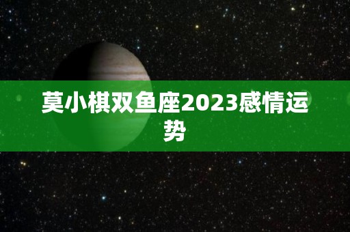 莫小棋双鱼座2023感情运势