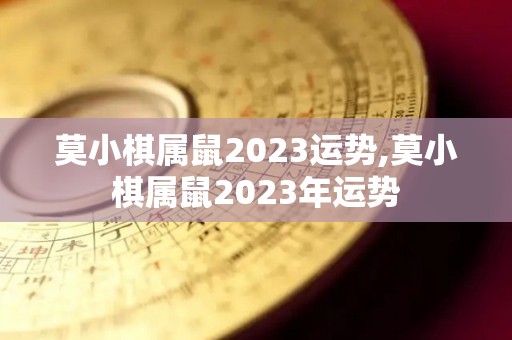 莫小棋属鼠2023运势,莫小棋属鼠2023年运势