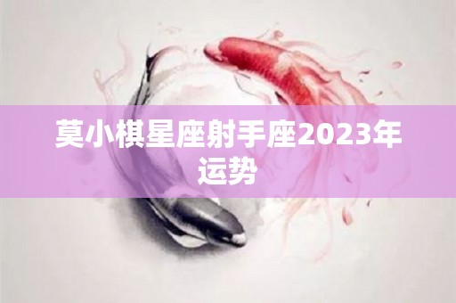 莫小棋星座射手座2023年运势