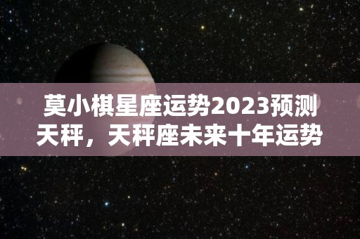 莫小棋星座运势2023预测天秤，天秤座未来十年运势