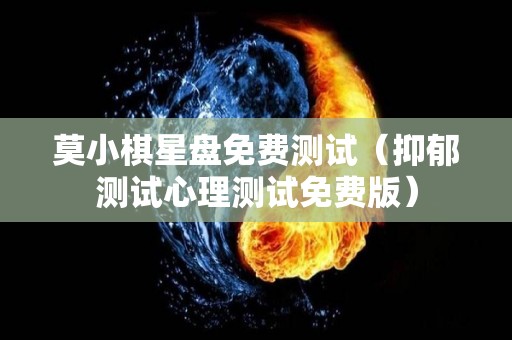 莫小棋星盘免费测试（抑郁测试心理测试免费版）