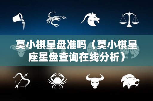 莫小棋星盘准吗（莫小棋星座星盘查询在线分析）