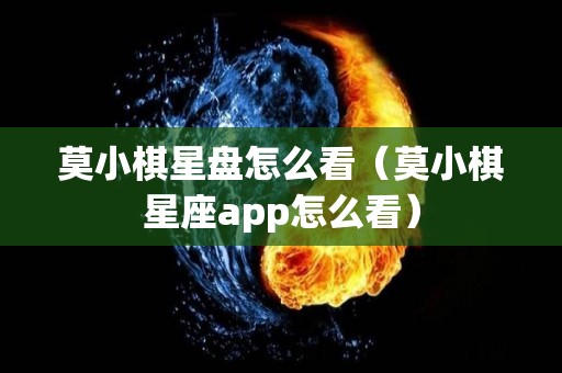 莫小棋星盘怎么看（莫小棋星座app怎么看）