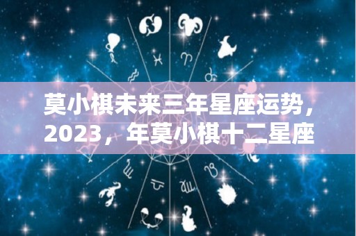 莫小棋未来三年星座运势，2023，年莫小棋十二星座运势