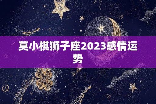 莫小棋狮子座2023感情运势