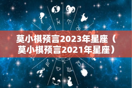 莫小棋预言2023年星座（莫小棋预言2021年星座）